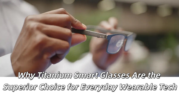 Why Titanium Smart Glasses Are the Superior Choice for Everyday Wearable Tech