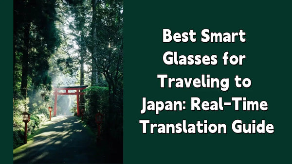 Best Smart Glasses for Traveling to Japan: Real-Time Translation Guide