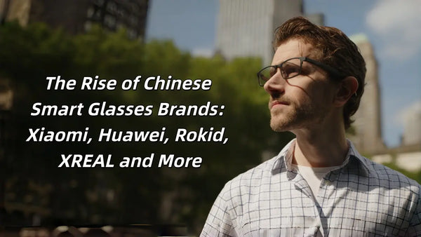 The Rise of Chinese Smart Glasses Brands: Xiaomi, Huawei, Rokid, XREAL and More