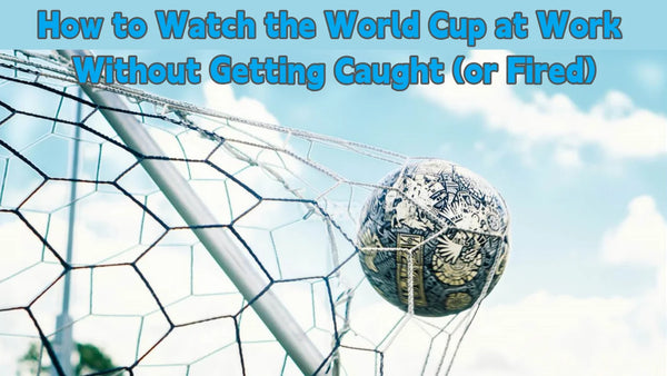 a total guide about how to watch the world cup at work without getting caught